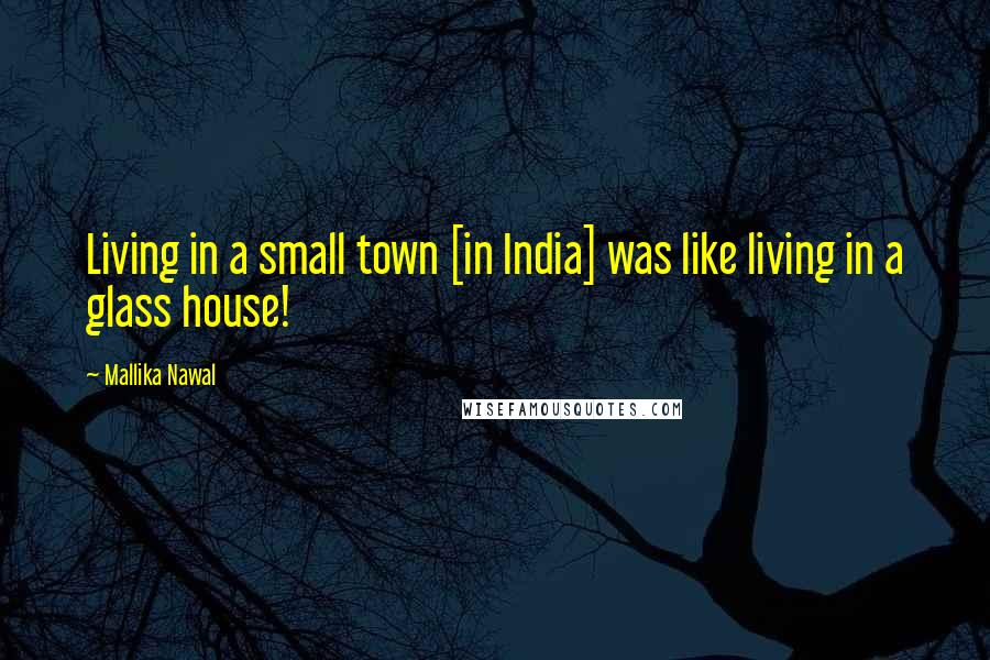 Mallika Nawal Quotes: Living in a small town [in India] was like living in a glass house!