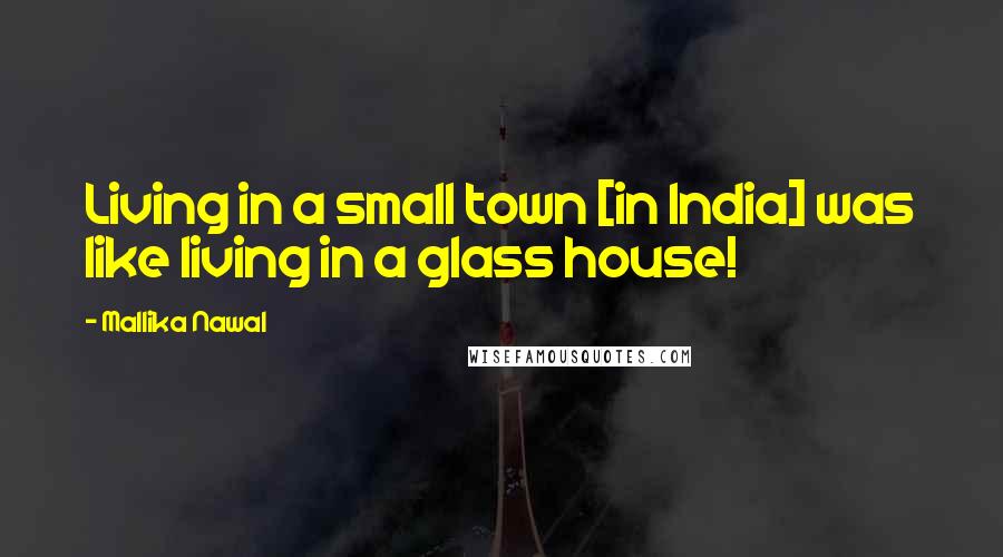 Mallika Nawal Quotes: Living in a small town [in India] was like living in a glass house!