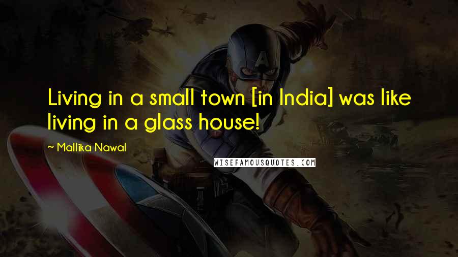 Mallika Nawal Quotes: Living in a small town [in India] was like living in a glass house!