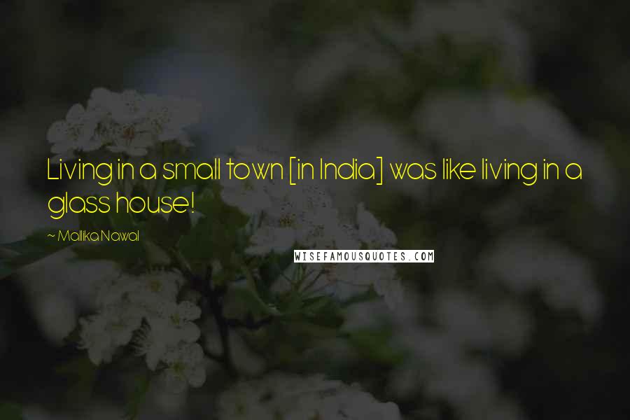 Mallika Nawal Quotes: Living in a small town [in India] was like living in a glass house!