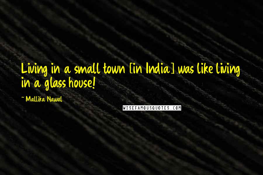 Mallika Nawal Quotes: Living in a small town [in India] was like living in a glass house!