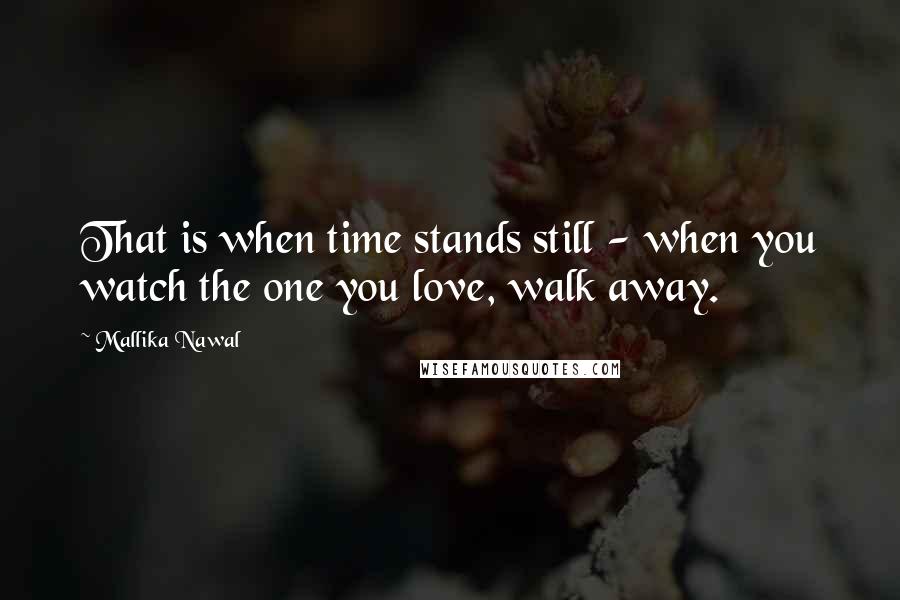 Mallika Nawal Quotes: That is when time stands still - when you watch the one you love, walk away.