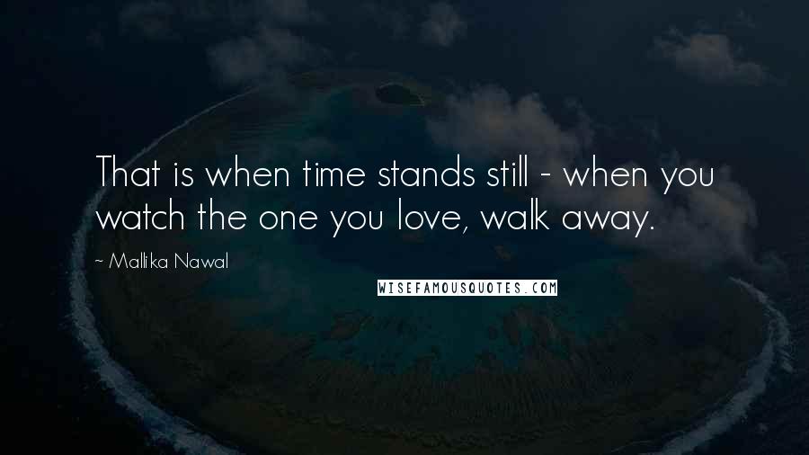 Mallika Nawal Quotes: That is when time stands still - when you watch the one you love, walk away.