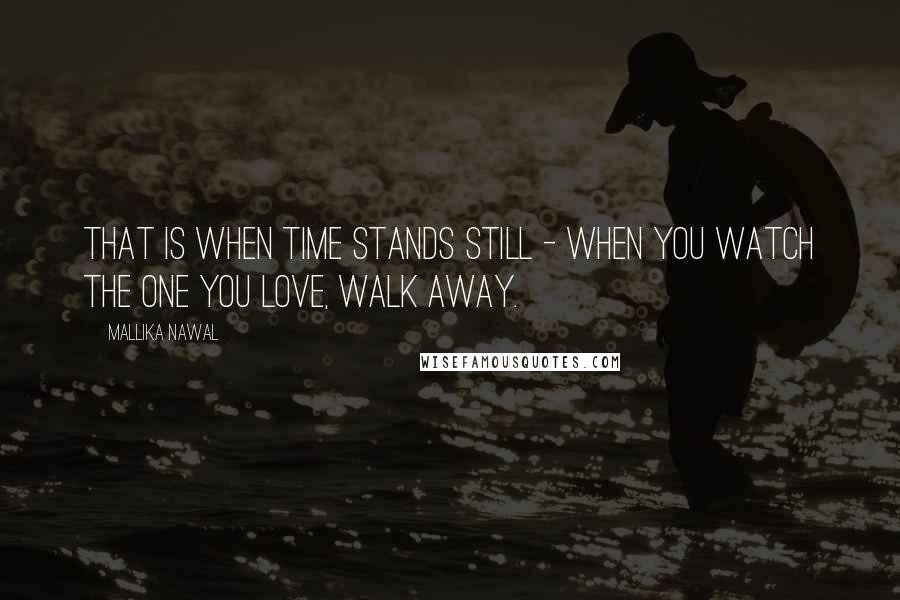 Mallika Nawal Quotes: That is when time stands still - when you watch the one you love, walk away.