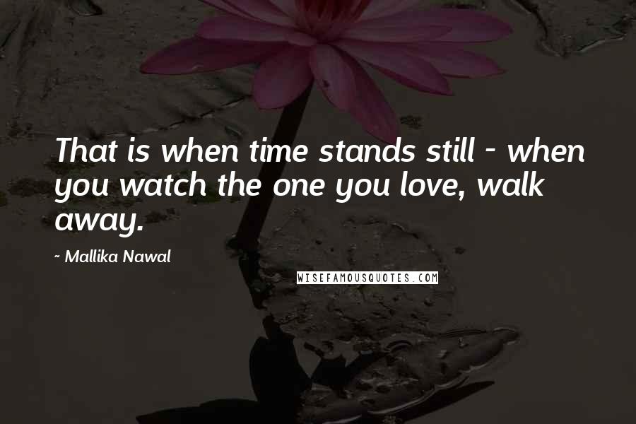 Mallika Nawal Quotes: That is when time stands still - when you watch the one you love, walk away.