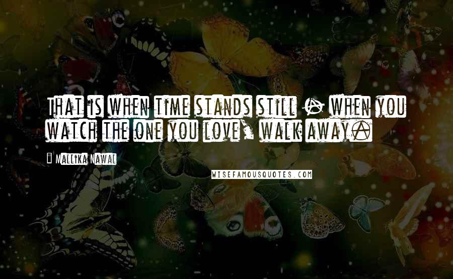 Mallika Nawal Quotes: That is when time stands still - when you watch the one you love, walk away.
