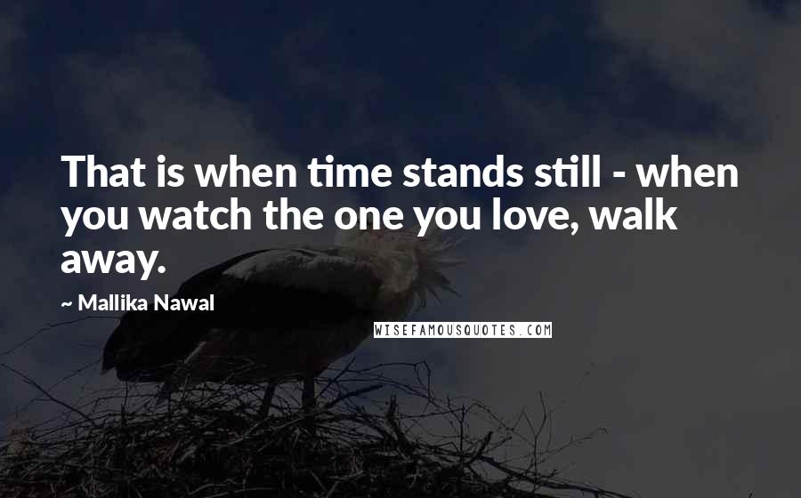 Mallika Nawal Quotes: That is when time stands still - when you watch the one you love, walk away.