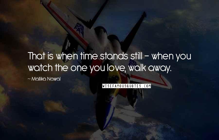 Mallika Nawal Quotes: That is when time stands still - when you watch the one you love, walk away.