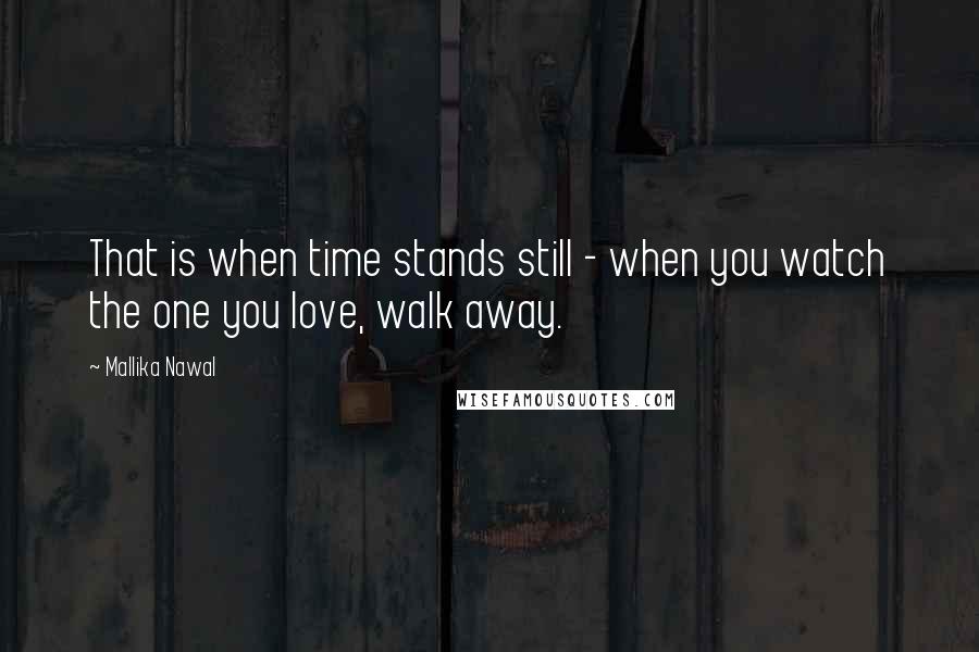 Mallika Nawal Quotes: That is when time stands still - when you watch the one you love, walk away.