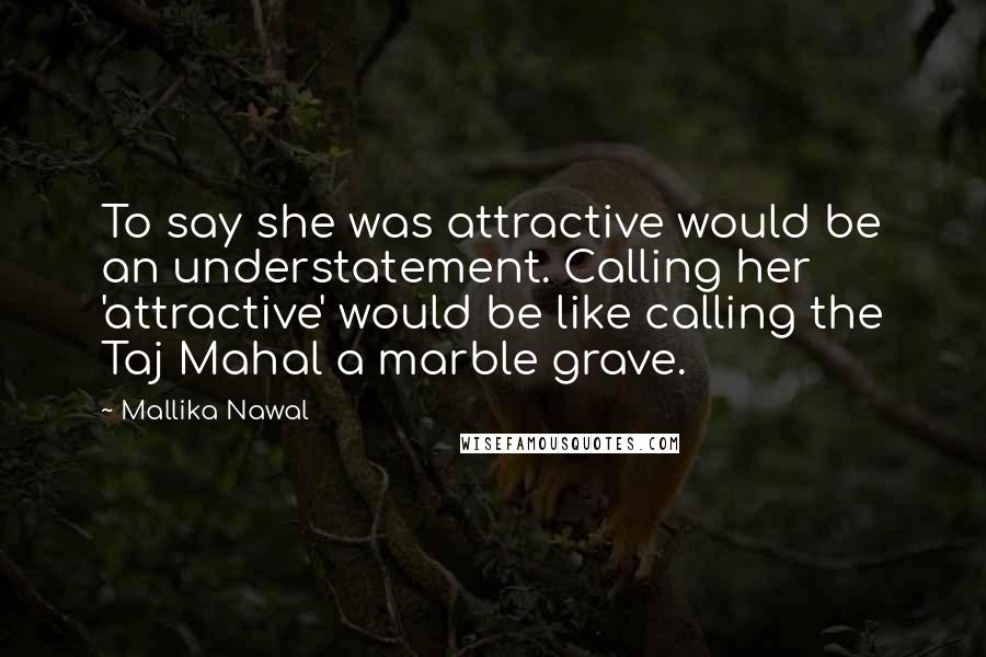 Mallika Nawal Quotes: To say she was attractive would be an understatement. Calling her 'attractive' would be like calling the Taj Mahal a marble grave.