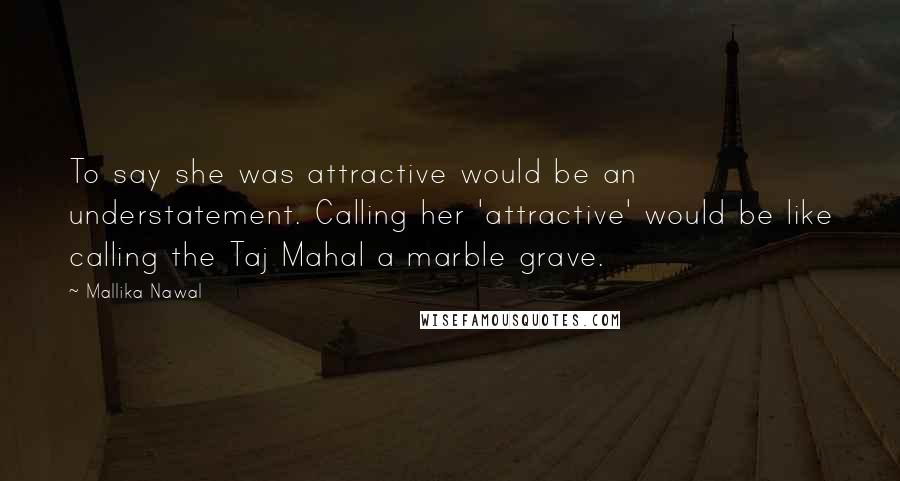 Mallika Nawal Quotes: To say she was attractive would be an understatement. Calling her 'attractive' would be like calling the Taj Mahal a marble grave.
