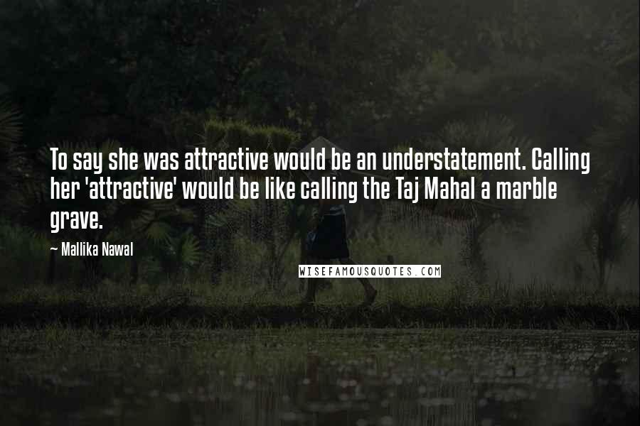 Mallika Nawal Quotes: To say she was attractive would be an understatement. Calling her 'attractive' would be like calling the Taj Mahal a marble grave.