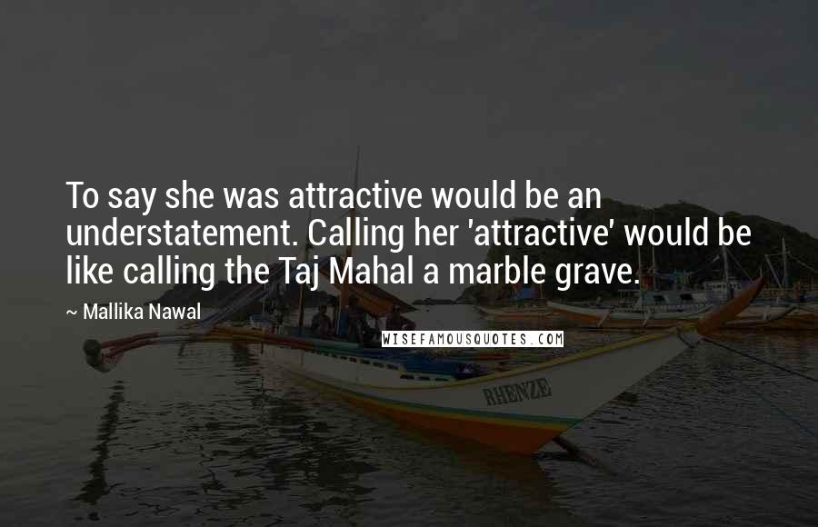 Mallika Nawal Quotes: To say she was attractive would be an understatement. Calling her 'attractive' would be like calling the Taj Mahal a marble grave.