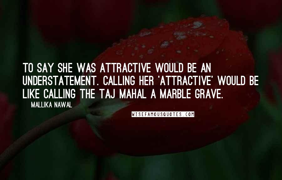 Mallika Nawal Quotes: To say she was attractive would be an understatement. Calling her 'attractive' would be like calling the Taj Mahal a marble grave.