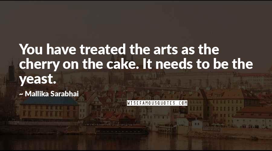 Mallika Sarabhai Quotes: You have treated the arts as the cherry on the cake. It needs to be the yeast.