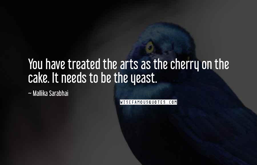 Mallika Sarabhai Quotes: You have treated the arts as the cherry on the cake. It needs to be the yeast.