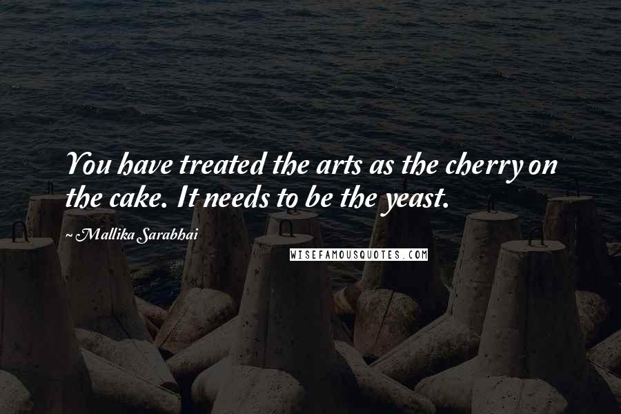 Mallika Sarabhai Quotes: You have treated the arts as the cherry on the cake. It needs to be the yeast.