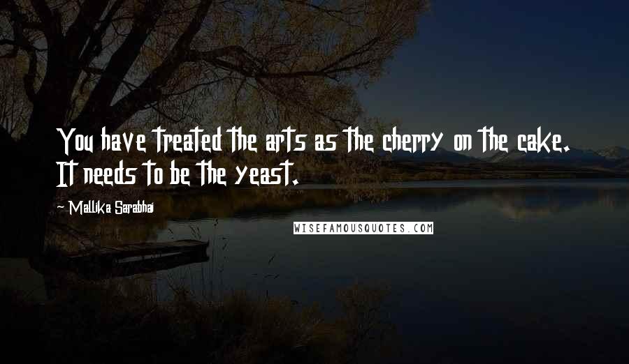 Mallika Sarabhai Quotes: You have treated the arts as the cherry on the cake. It needs to be the yeast.