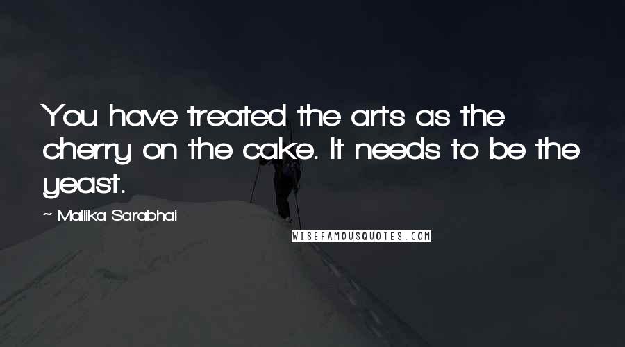 Mallika Sarabhai Quotes: You have treated the arts as the cherry on the cake. It needs to be the yeast.