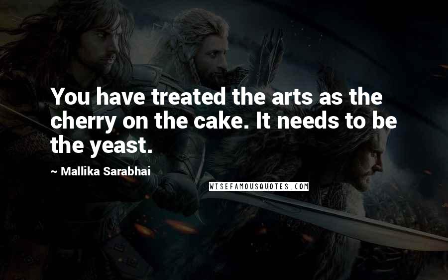 Mallika Sarabhai Quotes: You have treated the arts as the cherry on the cake. It needs to be the yeast.
