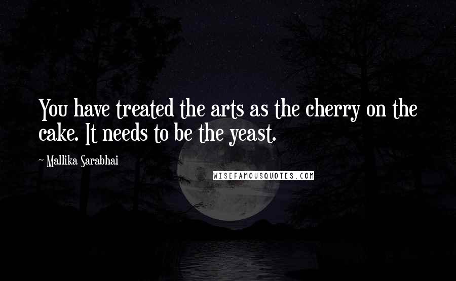 Mallika Sarabhai Quotes: You have treated the arts as the cherry on the cake. It needs to be the yeast.