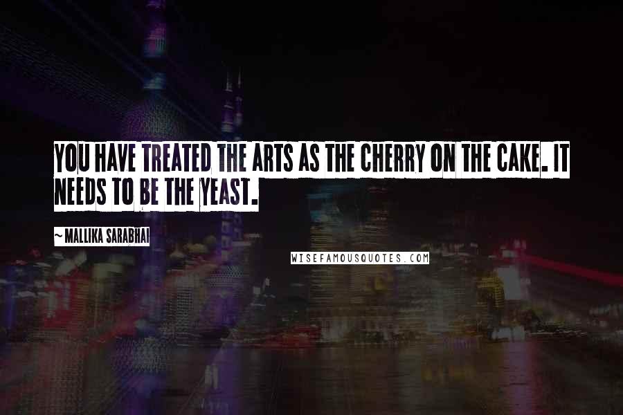 Mallika Sarabhai Quotes: You have treated the arts as the cherry on the cake. It needs to be the yeast.