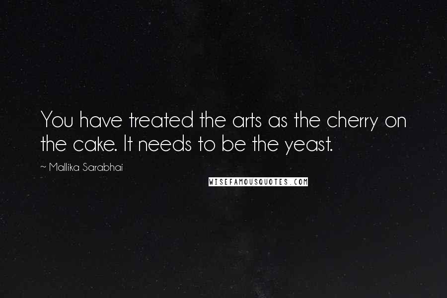 Mallika Sarabhai Quotes: You have treated the arts as the cherry on the cake. It needs to be the yeast.