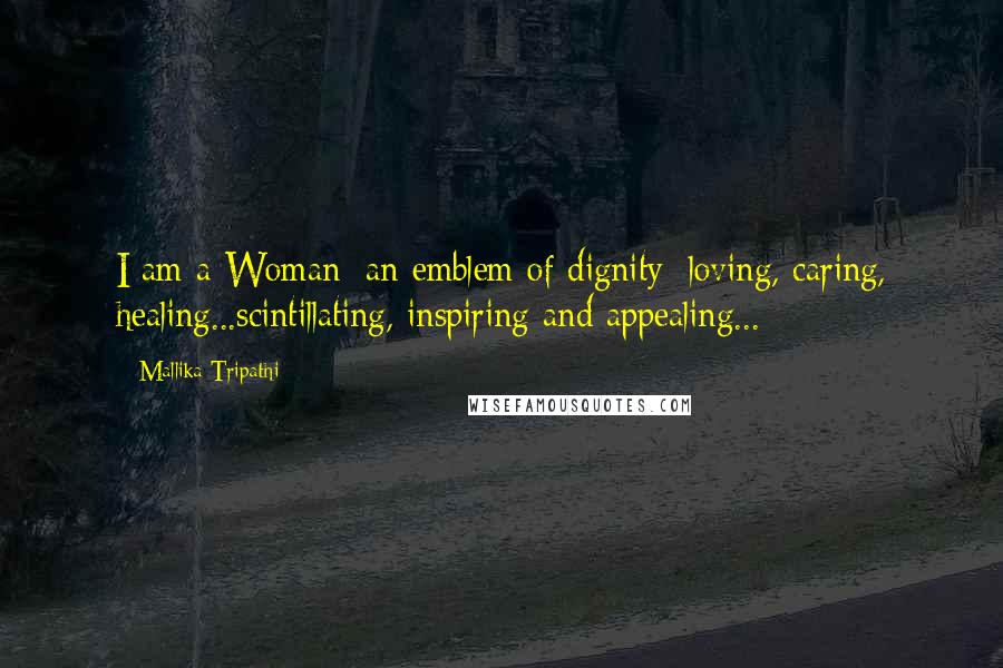 Mallika Tripathi Quotes: I am a Woman: an emblem of dignity; loving, caring, healing...scintillating, inspiring and appealing...