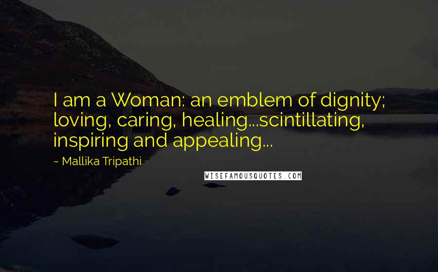 Mallika Tripathi Quotes: I am a Woman: an emblem of dignity; loving, caring, healing...scintillating, inspiring and appealing...
