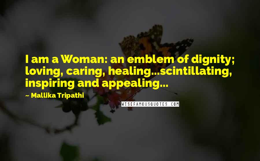 Mallika Tripathi Quotes: I am a Woman: an emblem of dignity; loving, caring, healing...scintillating, inspiring and appealing...