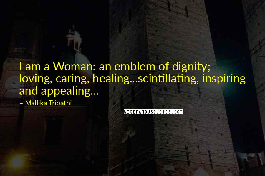 Mallika Tripathi Quotes: I am a Woman: an emblem of dignity; loving, caring, healing...scintillating, inspiring and appealing...