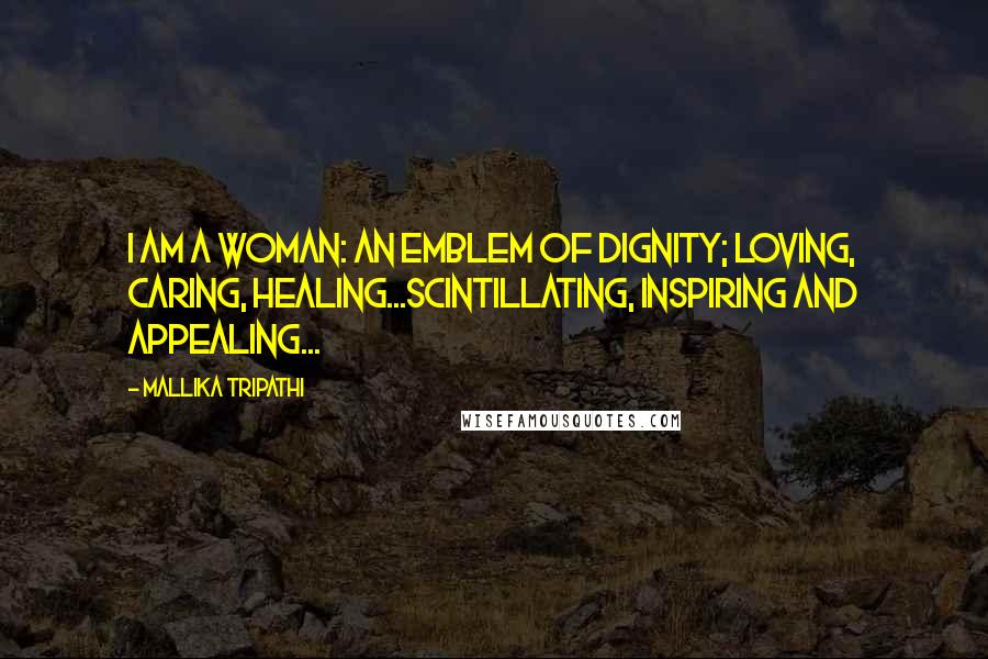 Mallika Tripathi Quotes: I am a Woman: an emblem of dignity; loving, caring, healing...scintillating, inspiring and appealing...