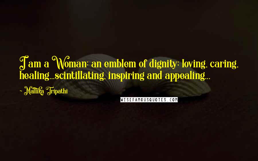 Mallika Tripathi Quotes: I am a Woman: an emblem of dignity; loving, caring, healing...scintillating, inspiring and appealing...