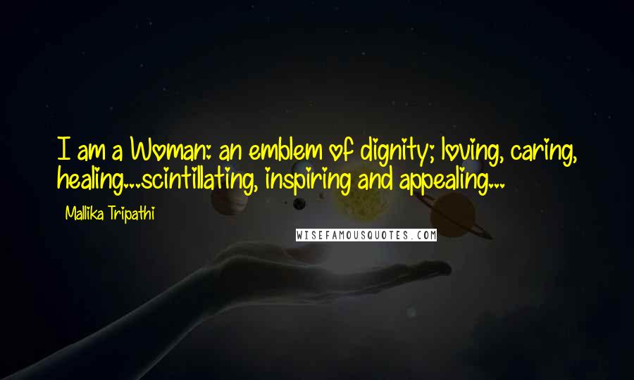 Mallika Tripathi Quotes: I am a Woman: an emblem of dignity; loving, caring, healing...scintillating, inspiring and appealing...