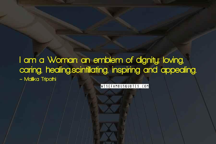 Mallika Tripathi Quotes: I am a Woman: an emblem of dignity; loving, caring, healing...scintillating, inspiring and appealing...