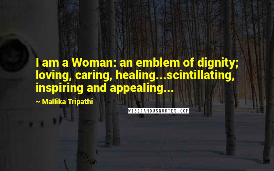 Mallika Tripathi Quotes: I am a Woman: an emblem of dignity; loving, caring, healing...scintillating, inspiring and appealing...