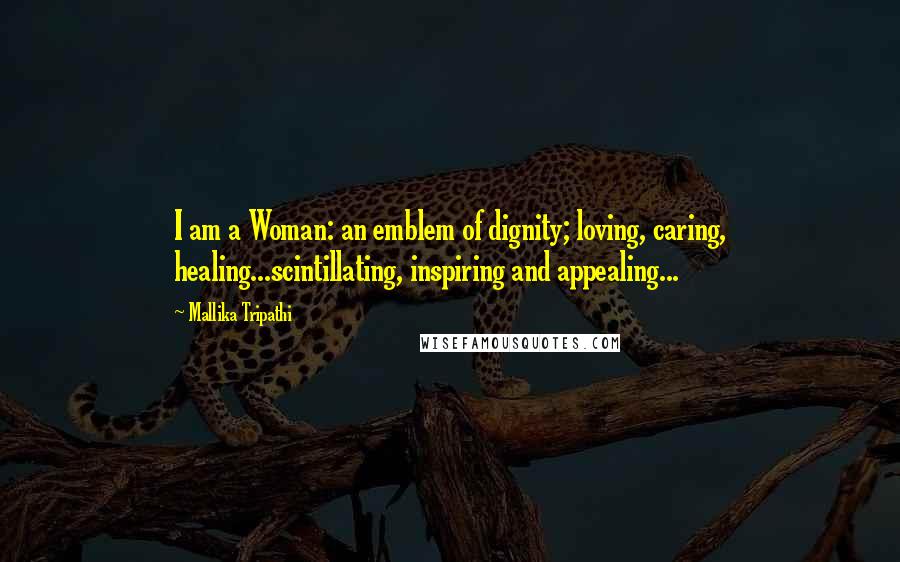 Mallika Tripathi Quotes: I am a Woman: an emblem of dignity; loving, caring, healing...scintillating, inspiring and appealing...