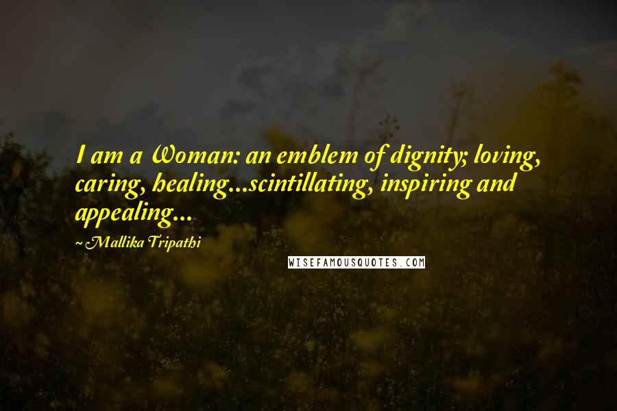 Mallika Tripathi Quotes: I am a Woman: an emblem of dignity; loving, caring, healing...scintillating, inspiring and appealing...