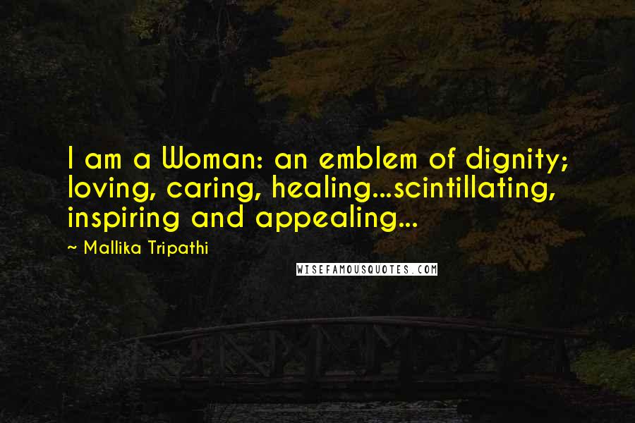 Mallika Tripathi Quotes: I am a Woman: an emblem of dignity; loving, caring, healing...scintillating, inspiring and appealing...