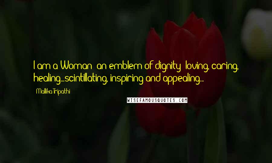 Mallika Tripathi Quotes: I am a Woman: an emblem of dignity; loving, caring, healing...scintillating, inspiring and appealing...