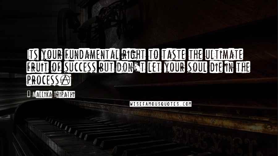 Mallika Tripathi Quotes: Its your fundamental right to taste the ultimate fruit of success but don't let your soul die in the process.
