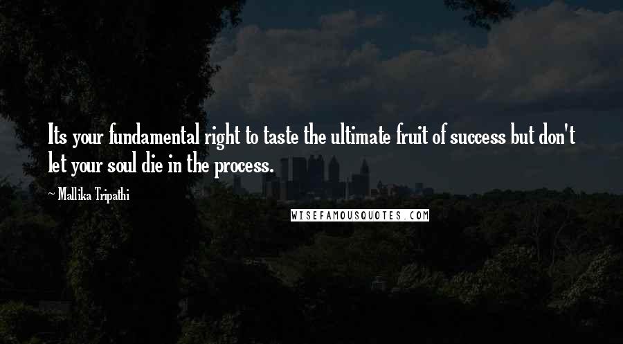 Mallika Tripathi Quotes: Its your fundamental right to taste the ultimate fruit of success but don't let your soul die in the process.