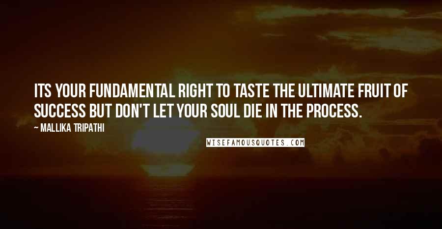 Mallika Tripathi Quotes: Its your fundamental right to taste the ultimate fruit of success but don't let your soul die in the process.