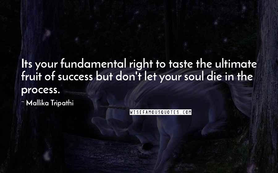 Mallika Tripathi Quotes: Its your fundamental right to taste the ultimate fruit of success but don't let your soul die in the process.