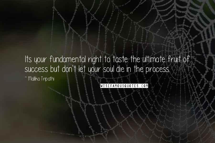 Mallika Tripathi Quotes: Its your fundamental right to taste the ultimate fruit of success but don't let your soul die in the process.