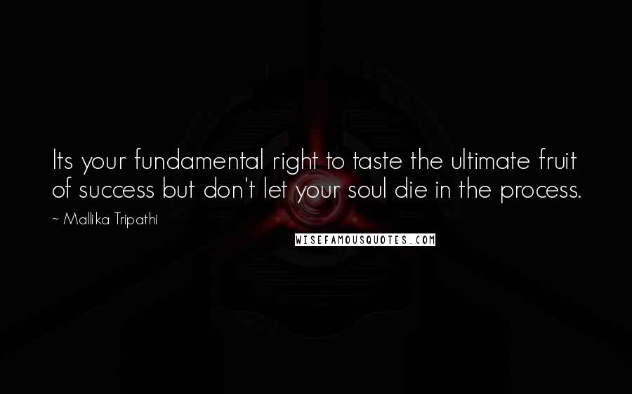 Mallika Tripathi Quotes: Its your fundamental right to taste the ultimate fruit of success but don't let your soul die in the process.