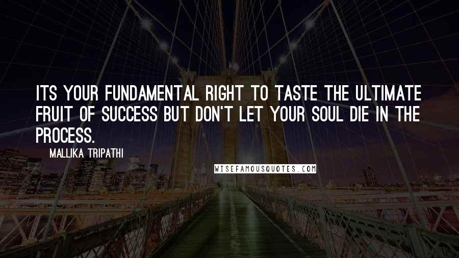 Mallika Tripathi Quotes: Its your fundamental right to taste the ultimate fruit of success but don't let your soul die in the process.