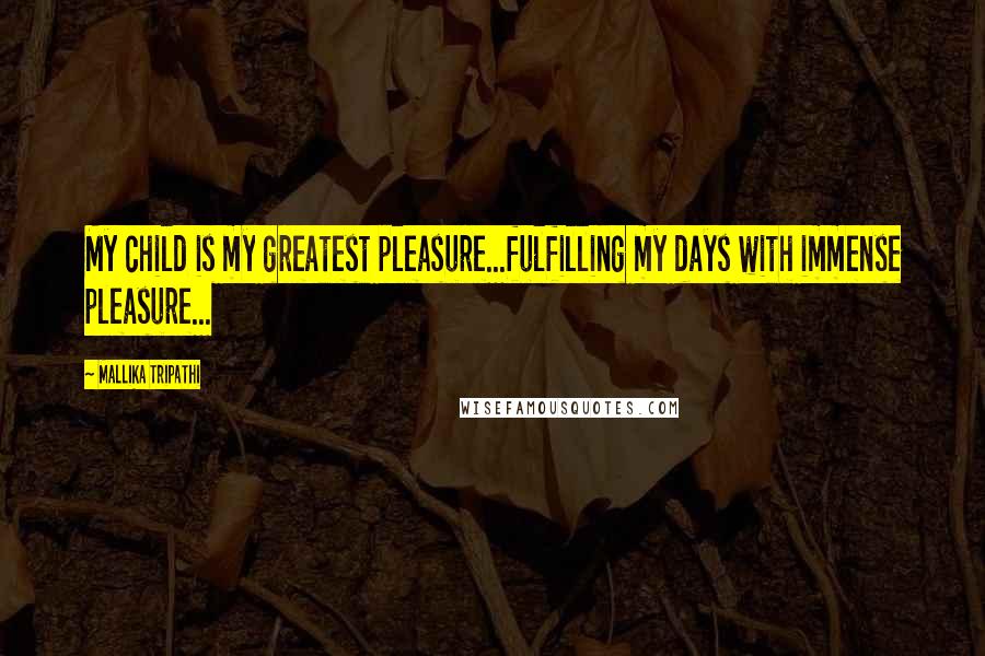 Mallika Tripathi Quotes: My child is my greatest pleasure...fulfilling my days with immense pleasure...