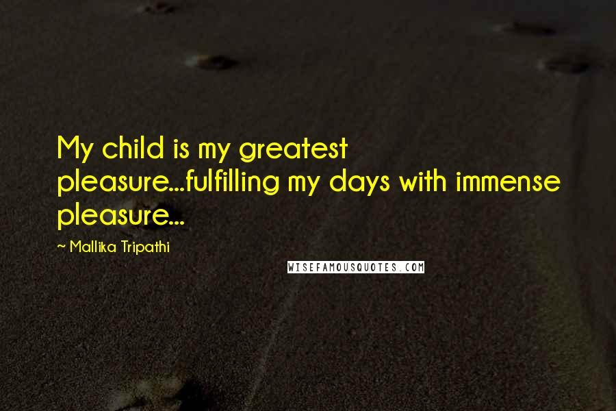 Mallika Tripathi Quotes: My child is my greatest pleasure...fulfilling my days with immense pleasure...