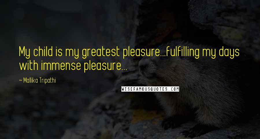 Mallika Tripathi Quotes: My child is my greatest pleasure...fulfilling my days with immense pleasure...